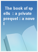 The book of spells  : a private prequel : a novel