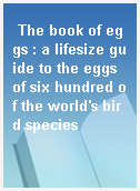 The book of eggs : a lifesize guide to the eggs of six hundred of the world