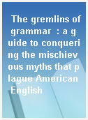 The gremlins of grammar  : a guide to conquering the mischievous myths that plague American English