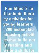 Fun-filled 5- to 10-minute literacy activities for young learners  : 200 instant kid-pleasing activities that build early reading and writing skills for circle time, transition time--or any time!