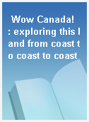 Wow Canada!  : exploring this land from coast to coast to coast