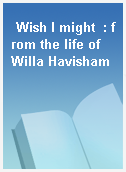 Wish I might  : from the life of Willa Havisham
