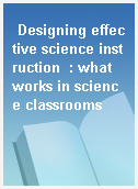 Designing effective science instruction  : what works in science classrooms