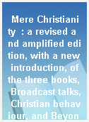 Mere Christianity  : a revised and amplified edition, with a new introduction, of the three books, Broadcast talks, Christian behaviour, and Beyond personality