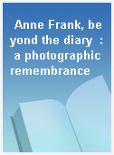 Anne Frank, beyond the diary  : a photographic remembrance