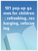 101 pep-up games for children : refreshing, recharging, refocusing