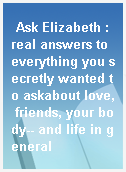 Ask Elizabeth : real answers to everything you secretly wanted to askabout love, friends, your body-- and life in general