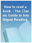 How to read a book  : The Classic Guide to Intelligent Reading.