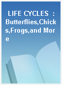 LIFE CYCLES  : Butterflies,Chicks,Frogs,and More