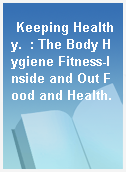 Keeping Healthy.  : The Body Hygiene Fitness-Inside and Out Food and Health.