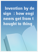 Invention by design  : how engineers get from thought to thing
