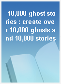 10,000 ghost stories : create over 10,000 ghosts and 10,000 stories