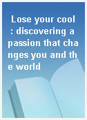 Lose your cool  : discovering a passion that changes you and the world