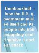 Bomboozled!  : how the U.S. government misled itself and its people into believing they could survive a nuclear attack