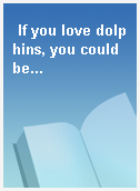 If you love dolphins, you could be...