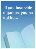 If you love video games, you could be...