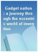 Gadget nation  : a journey through the eccentric world of invention