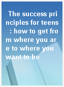 The success principles for teens  : how to get from where you are to where you want to be