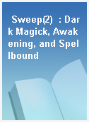 Sweep(2)  : Dark Magick, Awakening, and Spellbound