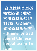 台灣傳統青草茶植物圖鑑 : 收錄常用青草茶植物113種, 與24節氣獨家青草茶配方 = Plants for traditional Chinese herbal tea in Taiwan