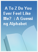 A To Z Do You Ever Feel Like Me?  : A Guessing Alphabet