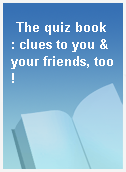 The quiz book  : clues to you & your friends, too!