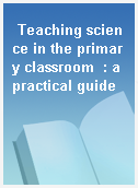Teaching science in the primary classroom  : a practical guide