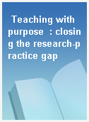 Teaching with purpose  : closing the research-practice gap