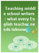 Teaching middle school writers  : what every English teacher needs toknow