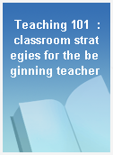 Teaching 101  : classroom strategies for the beginning teacher