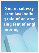 Secret subway  : the fascinating tale of an amazing feat of engineering