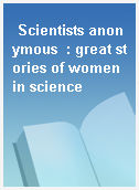 Scientists anonymous  : great stories of women in science