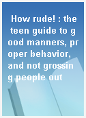 How rude! : the teen guide to good manners, proper behavior, and not grossing people out