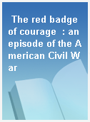 The red badge of courage  : an episode of the American Civil War