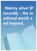 History alive! [Placards]  : the medieval world and beyond.