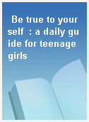 Be true to your self  : a daily guide for teenage girls
