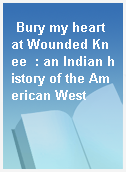 Bury my heart at Wounded Knee  : an Indian history of the American West