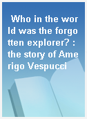 Who in the world was the forgotten explorer? : the story of Amerigo Vespucci