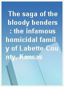 The saga of the bloody benders  : the infamous homicidal family of Labette County, Kansas
