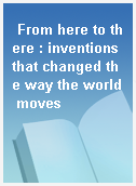 From here to there : inventions that changed the way the world moves