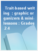 Trait-based writing  : graphic organizers & mini-lessons : Grades 2-4