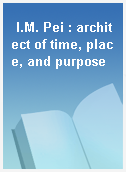 I.M. Pei : architect of time, place, and purpose