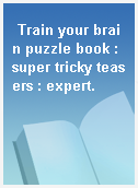 Train your brain puzzle book : super tricky teasers : expert.