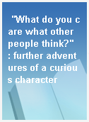 "What do you care what other people think?"  : further adventures of a curious character