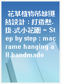 花草植物吊缽繩結設計 : 打造懸.掛.式小花園 = Step by step : macrame hanging all handmade