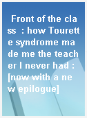 Front of the class  : how Tourette syndrome made me the teacher I never had : [now with a new epilogue]