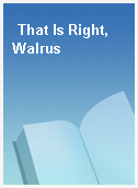That Is Right, Walrus