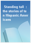 Standing tall  : the stories of ten Hispanic Americans
