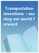 Transportation inventions  : moving our world forward