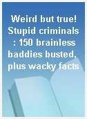 Weird but true! Stupid criminals  : 150 brainless baddies busted, plus wacky facts